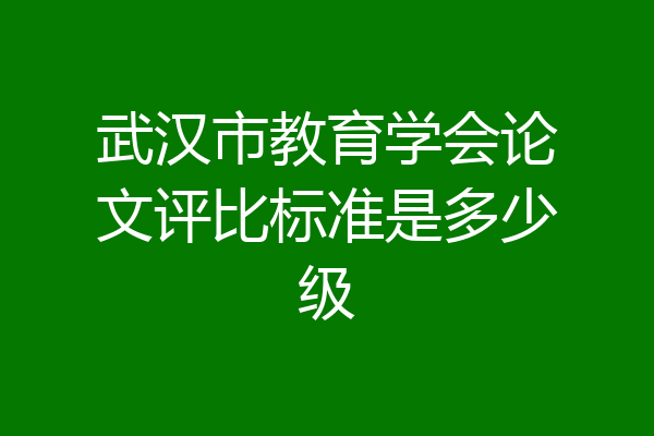 武汉市教育学会论文评比标准是多少级