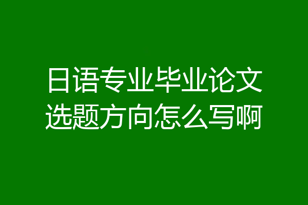 日语专业毕业论文选题方向怎么写啊