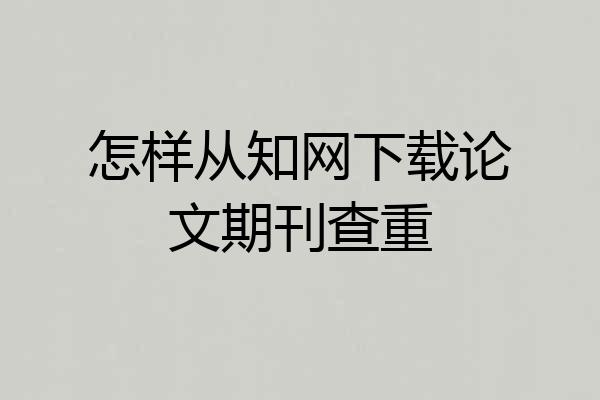 怎样从知网下载论文期刊查重