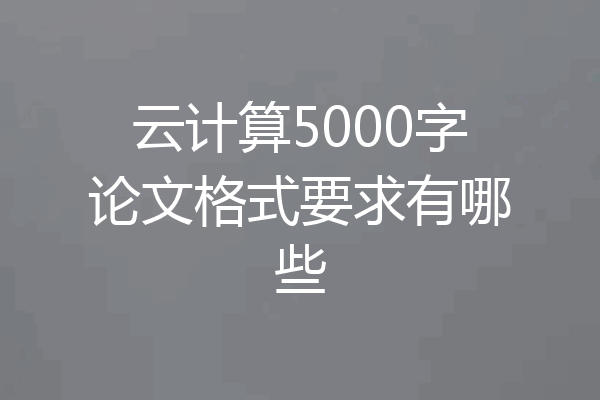 云计算5000字论文格式要求有哪些
