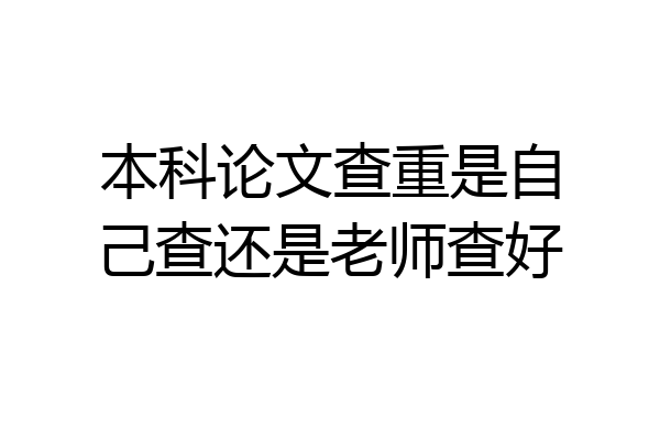 本科论文查重是自己查还是老师查好