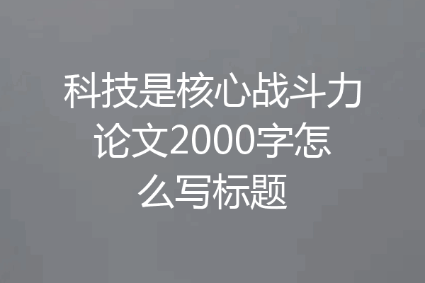 科技是核心战斗力论文2000字怎么写标题