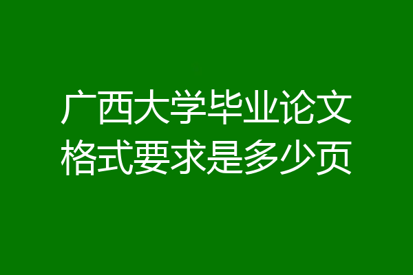 广西大学毕业论文格式要求是多少页
