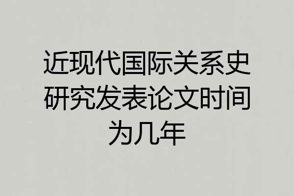 近现代国际关系史研究发表论文时间为几年