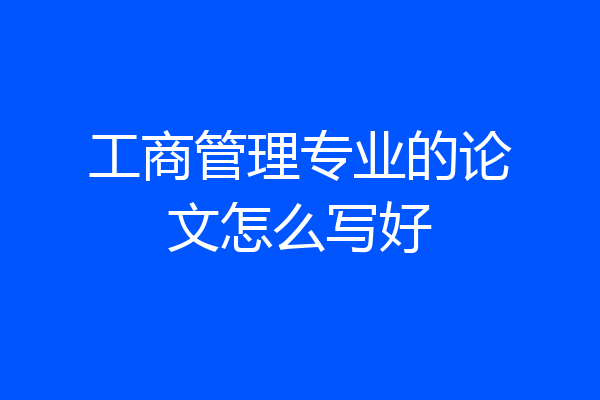 工商管理专业的论文怎么写好