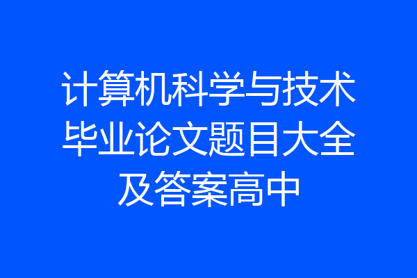 计算机科学与技术毕业论文题目大全及答案高中