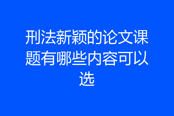 刑法新颖的论文课题有哪些内容可以选