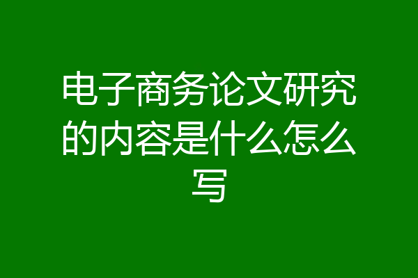 电子商务论文研究的内容是什么怎么写