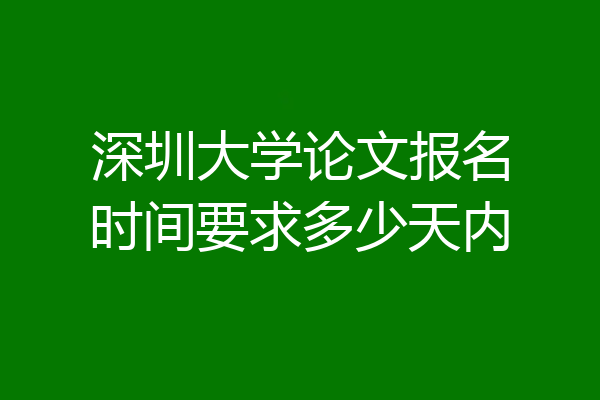 深圳大学论文报名时间要求多少天内