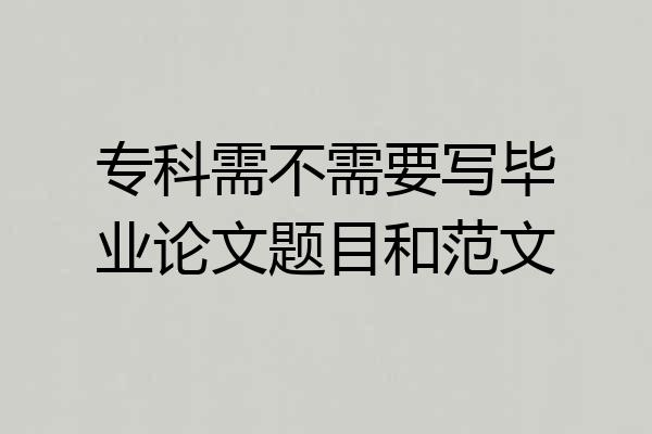 专科需不需要写毕业论文题目和范文