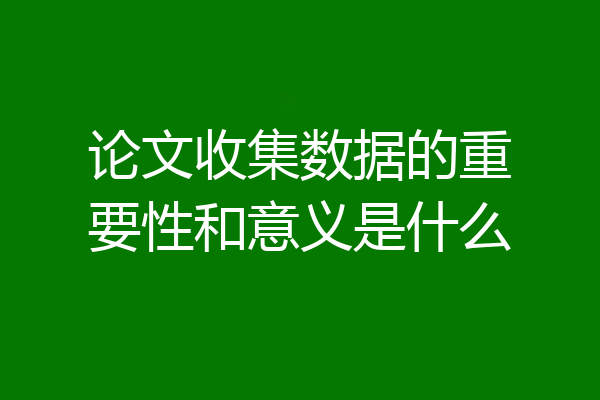 论文收集数据的重要性和意义是什么