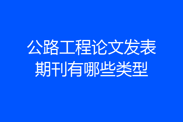 公路工程论文发表期刊有哪些类型