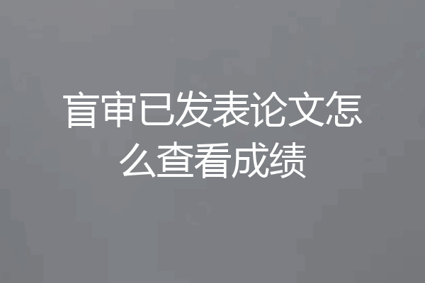 盲审已发表论文怎么查看成绩