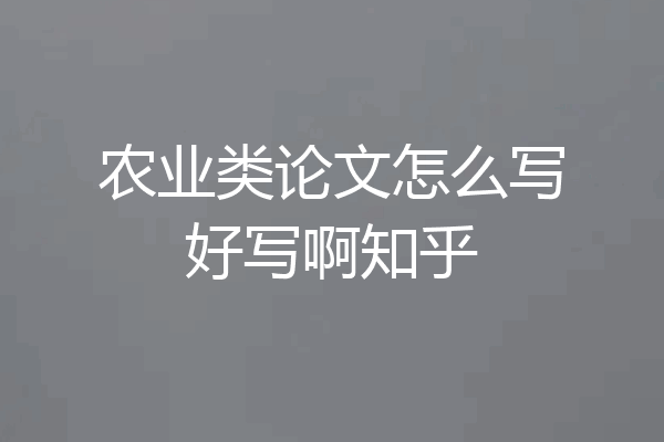 农业类论文怎么写好写啊知乎