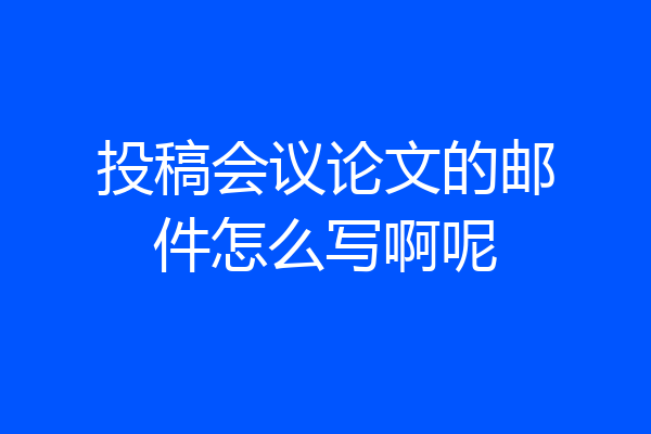 投稿会议论文的邮件怎么写啊呢