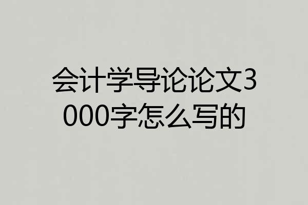 会计学导论论文3000字怎么写的