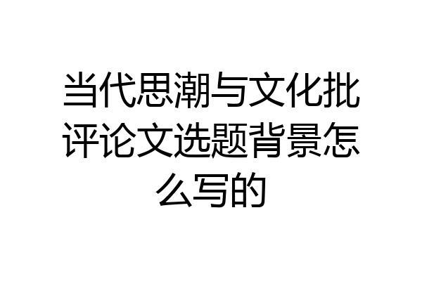 当代思潮与文化批评论文选题背景怎么写的