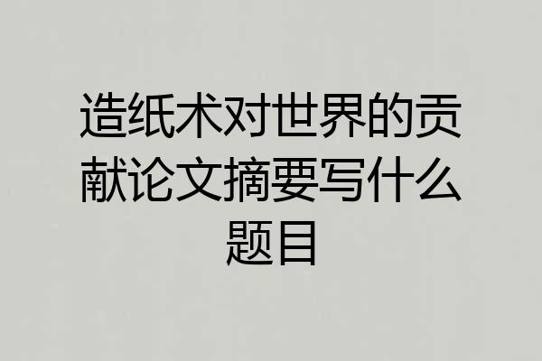 造纸术对世界的贡献论文摘要写什么题目