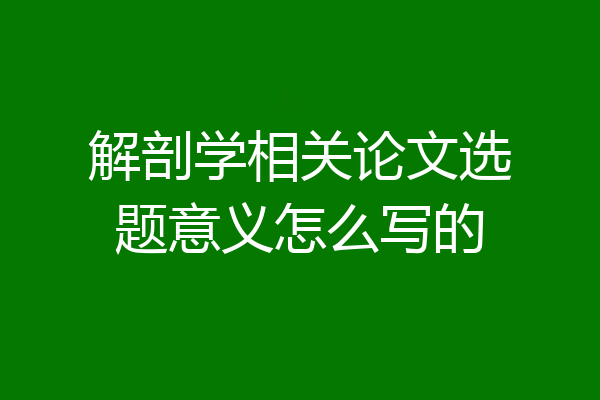 解剖学相关论文选题意义怎么写的