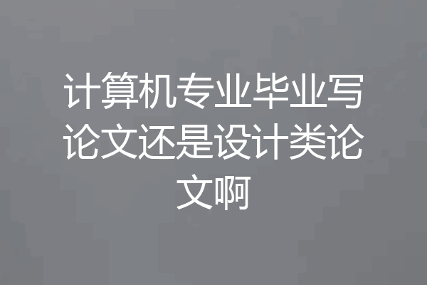 计算机专业毕业写论文还是设计类论文啊