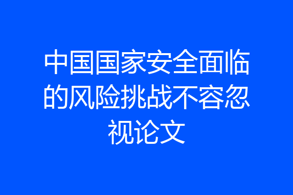 中国国家安全面临的风险挑战不容忽视论文