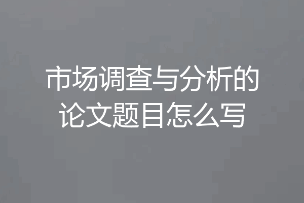 市场调查与分析的论文题目怎么写