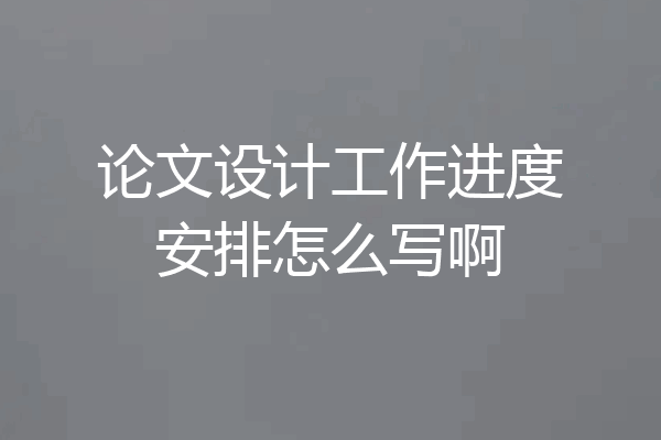 论文设计工作进度安排怎么写啊