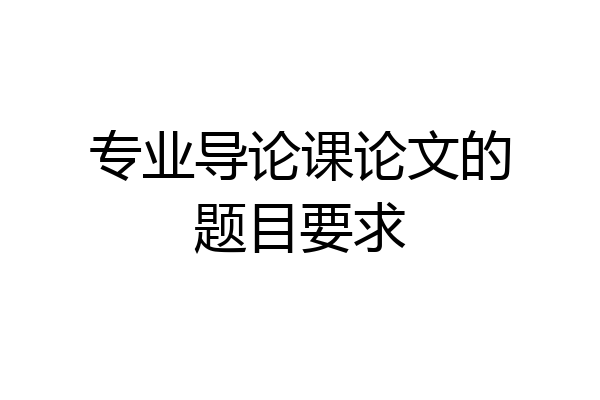 专业导论课论文的题目要求