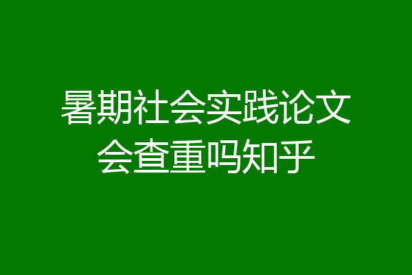 暑期社会实践论文会查重吗知乎