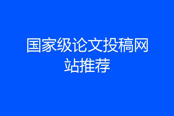 国家级论文投稿网站推荐