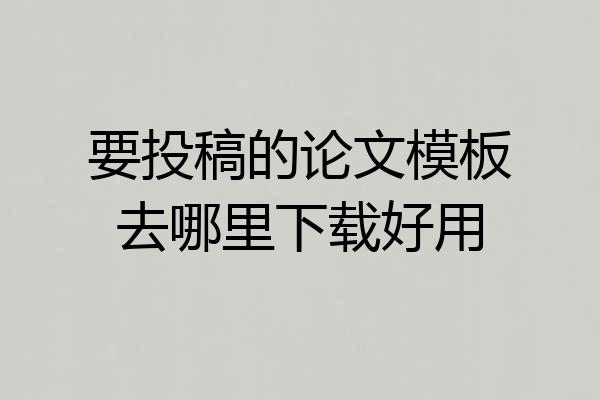 要投稿的论文模板去哪里下载好用