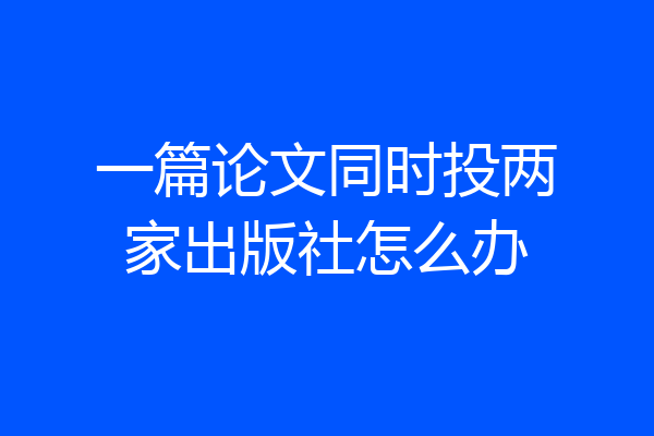 一篇论文同时投两家出版社怎么办