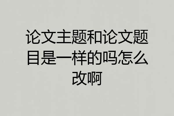 论文主题和论文题目是一样的吗怎么改啊