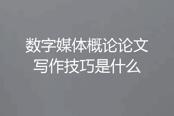 数字媒体概论论文写作技巧是什么