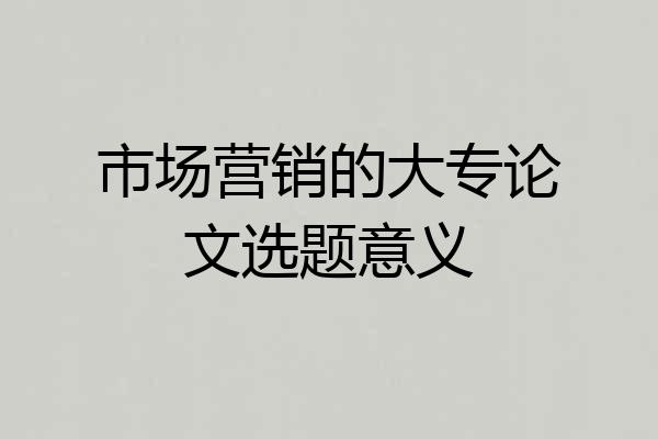 市场营销的大专论文选题意义