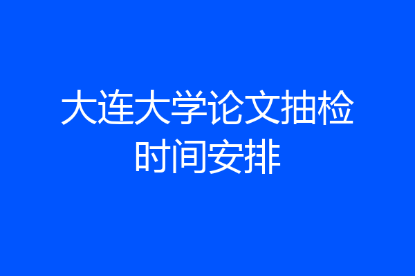 大连大学论文抽检时间安排
