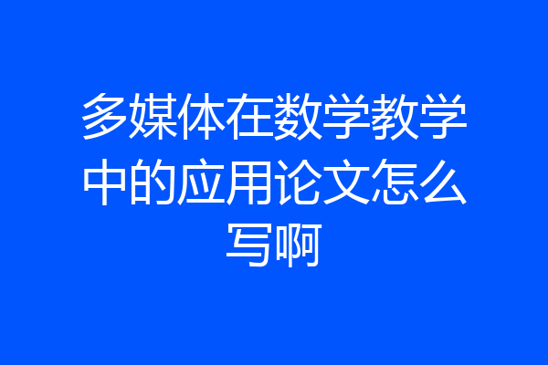 多媒体在数学教学中的应用论文怎么写啊