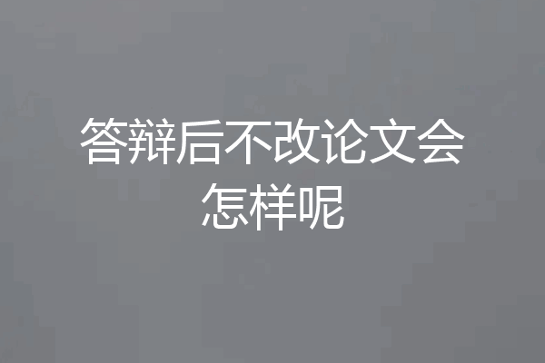 答辩后不改论文会怎样呢