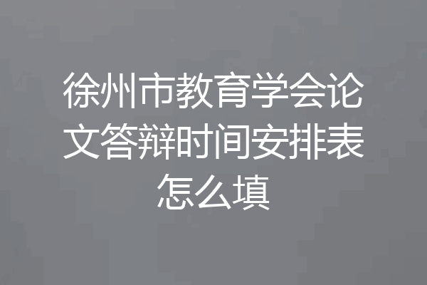 徐州市教育学会论文答辩时间安排表怎么填