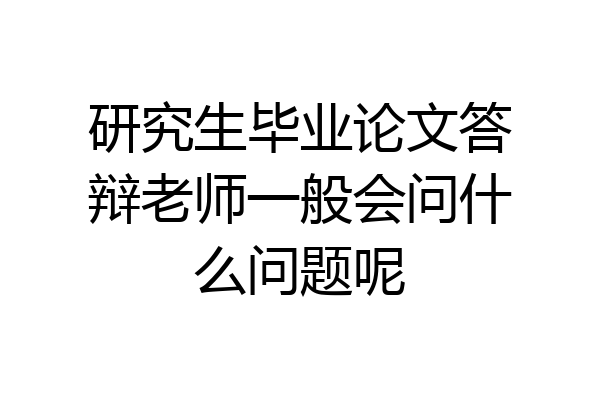 研究生毕业论文答辩老师一般会问什么问题呢