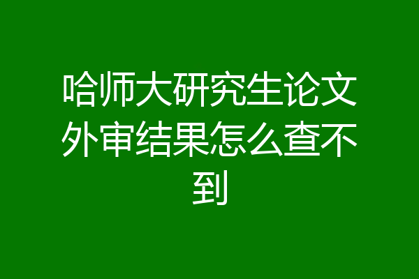哈师大研究生论文外审结果怎么查不到
