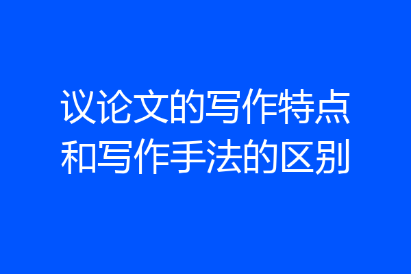 议论文的写作特点和写作手法的区别
