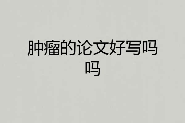 肿瘤的论文好写吗吗