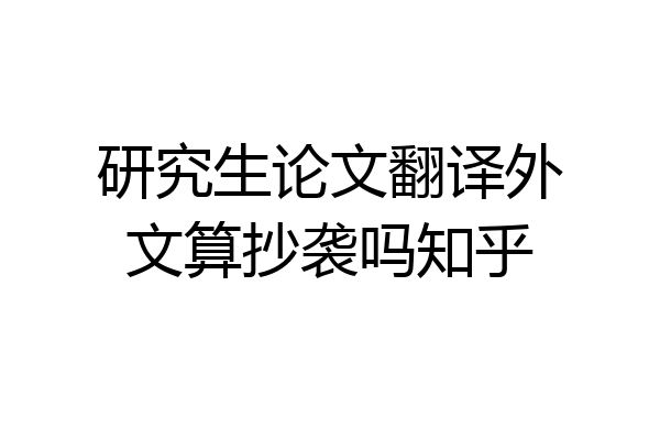 研究生论文翻译外文算抄袭吗知乎