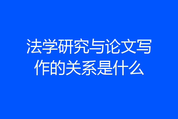 法学研究与论文写作的关系是什么
