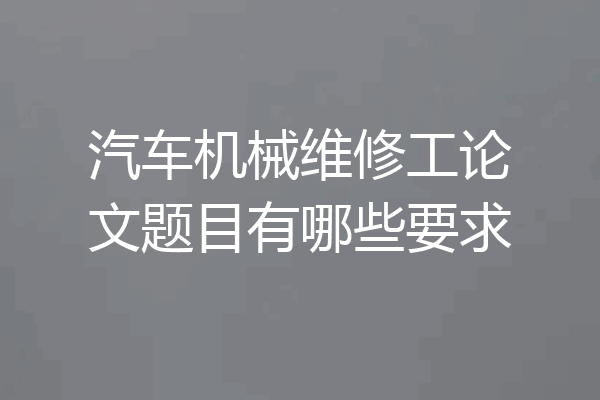 汽车机械维修工论文题目有哪些要求