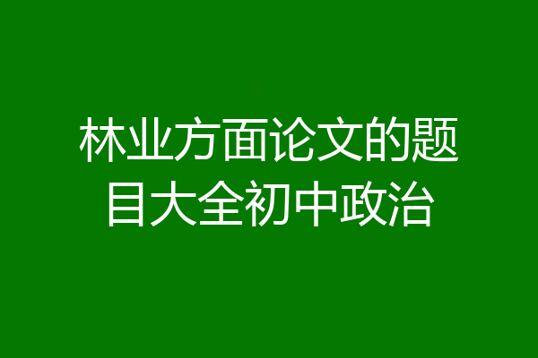 林业方面论文的题目大全初中政治