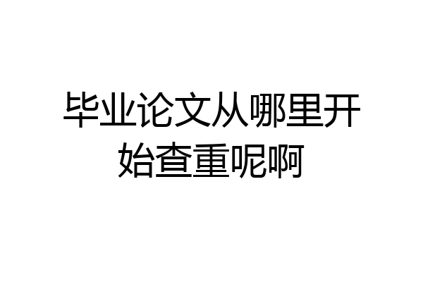 毕业论文从哪里开始查重呢啊
