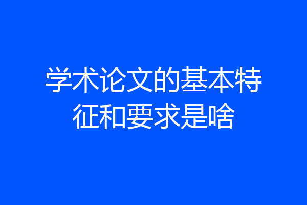 学术论文的基本特征和要求是啥