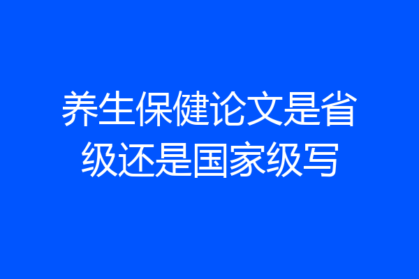 养生保健论文是省级还是国家级写
